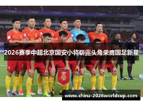 2026赛季中超北京国安小将崭露头角荣膺国足新星