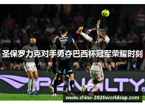 圣保罗力克对手勇夺巴西杯冠军荣耀时刻
