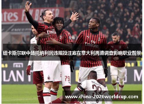 纽卡斯尔联中场托纳利因违规投注案在意大利再遭调查影响职业前景