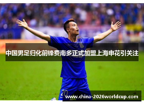 中国男足归化前锋费南多正式加盟上海申花引关注