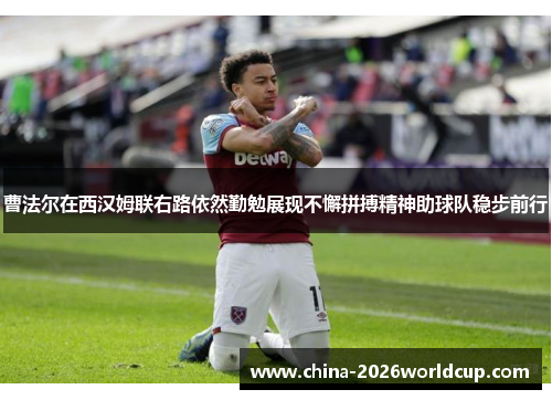 曹法尔在西汉姆联右路依然勤勉展现不懈拼搏精神助球队稳步前行