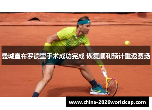 曼城宣布罗德里手术成功完成 恢复顺利预计重返赛场