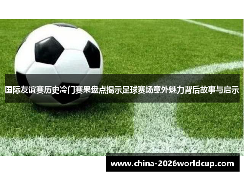 国际友谊赛历史冷门赛果盘点揭示足球赛场意外魅力背后故事与启示